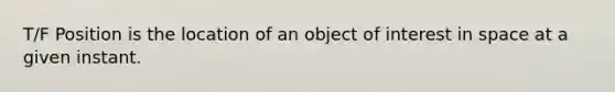 T/F Position is the location of an object of interest in space at a given instant.