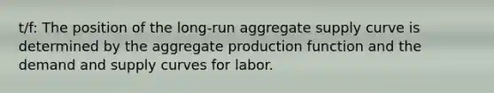 t/f: The position of the long-run aggregate supply curve is determined by the aggregate production function and the demand and supply curves for labor.