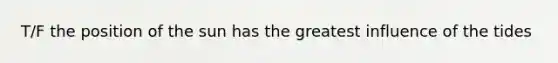 T/F the position of the sun has the greatest influence of the tides