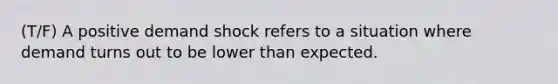 (T/F) A positive demand shock refers to a situation where demand turns out to be lower than expected.