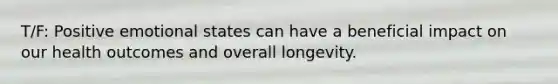 T/F: Positive emotional states can have a beneficial impact on our health outcomes and overall longevity.