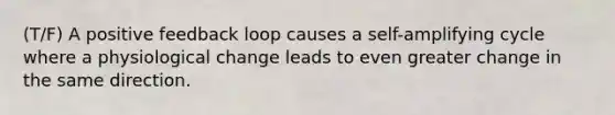 (T/F) A positive feedback loop causes a self-amplifying cycle where a physiological change leads to even greater change in the same direction.