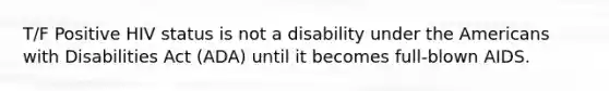 T/F Positive HIV status is not a disability under the Americans with Disabilities Act (ADA) until it becomes full-blown AIDS.