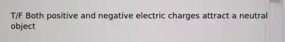 T/F Both positive and negative electric charges attract a neutral object