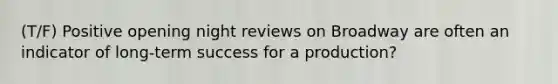 (T/F) Positive opening night reviews on Broadway are often an indicator of long-term success for a production?