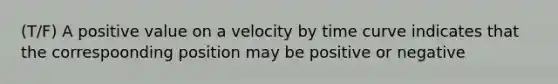 (T/F) A positive value on a velocity by time curve indicates that the correspoonding position may be positive or negative