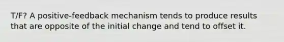 T/F? A positive-feedback mechanism tends to produce results that are opposite of the initial change and tend to offset it.