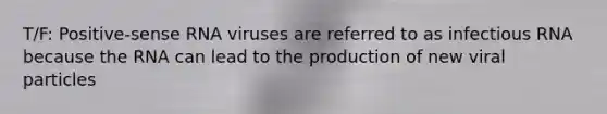 T/F: Positive-sense RNA viruses are referred to as infectious RNA because the RNA can lead to the production of new viral particles