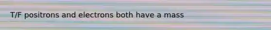 T/F positrons and electrons both have a mass