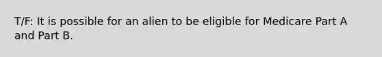 T/F: It is possible for an alien to be eligible for Medicare Part A and Part B.