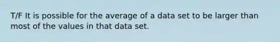 T/F It is possible for the average of a data set to be larger than most of the values in that data set.