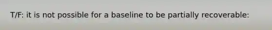 T/F: it is not possible for a baseline to be partially recoverable: