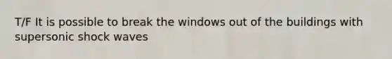 T/F It is possible to break the windows out of the buildings with supersonic shock waves