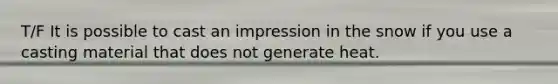 T/F It is possible to cast an impression in the snow if you use a casting material that does not generate heat.