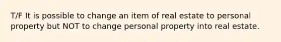 T/F It is possible to change an item of real estate to personal property but NOT to change personal property into real estate.