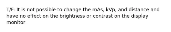 T/F: It is not possible to change the mAs, kVp, and distance and have no effect on the brightness or contrast on the display monitor