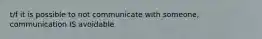 t/f it is possible to not communicate with someone, communication IS avoidable