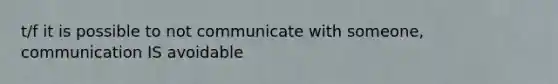 t/f it is possible to not communicate with someone, communication IS avoidable