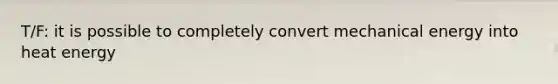 T/F: it is possible to completely convert mechanical energy into heat energy