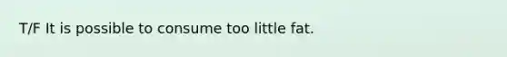 T/F It is possible to consume too little fat.