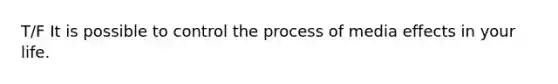 T/F It is possible to control the process of media effects in your life.