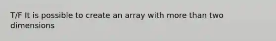 T/F It is possible to create an array with more than two dimensions