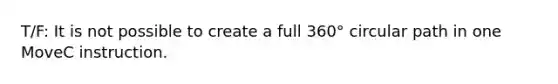 T/F: It is not possible to create a full 360° circular path in one MoveC instruction.
