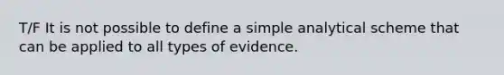 T/F It is not possible to define a simple analytical scheme that can be applied to all types of evidence.