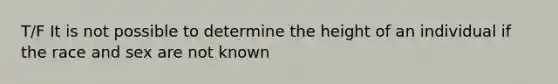 T/F It is not possible to determine the height of an individual if the race and sex are not known