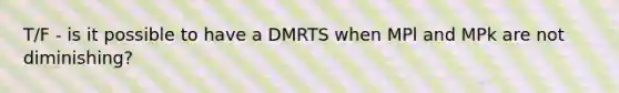 T/F - is it possible to have a DMRTS when MPl and MPk are not diminishing?