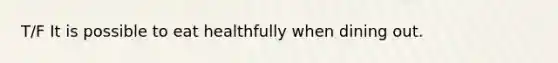 T/F It is possible to eat healthfully when dining out.
