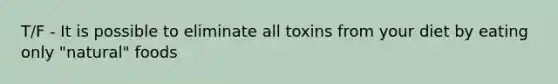 T/F - It is possible to eliminate all toxins from your diet by eating only "natural" foods