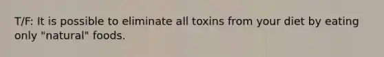 T/F: It is possible to eliminate all toxins from your diet by eating only "natural" foods.