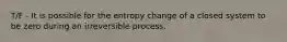 T/F - It is possible for the entropy change of a closed system to be zero during an irreversible process.