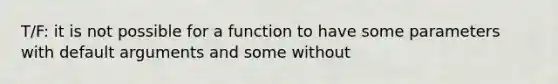 T/F: it is not possible for a function to have some parameters with default arguments and some without