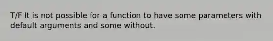 T/F It is not possible for a function to have some parameters with default arguments and some without.