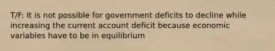 T/F: It is not possible for government deficits to decline while increasing the current account deficit because economic variables have to be in equilibrium