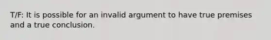 T/F: It is possible for an invalid argument to have true premises and a true conclusion.