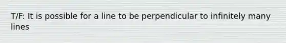 T/F: It is possible for a line to be perpendicular to infinitely many lines