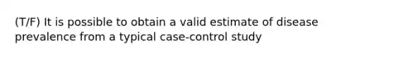 (T/F) It is possible to obtain a valid estimate of disease prevalence from a typical case-control study