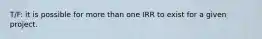 T/F: it is possible for more than one IRR to exist for a given project.