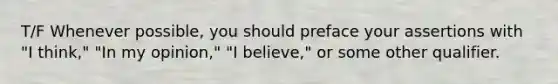 T/F Whenever possible, you should preface your assertions with "I think," "In my opinion," "I believe," or some other qualifier.