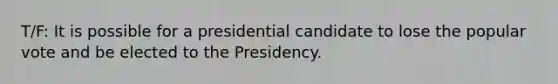 T/F: It is possible for a presidential candidate to lose the popular vote and be elected to the Presidency.