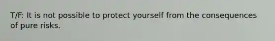 T/F: It is not possible to protect yourself from the consequences of pure risks.