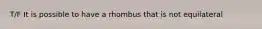 T/F It is possible to have a rhombus that is not equilateral