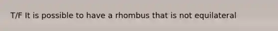 T/F It is possible to have a rhombus that is not equilateral