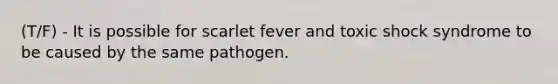 (T/F) - It is possible for scarlet fever and toxic shock syndrome to be caused by the same pathogen.