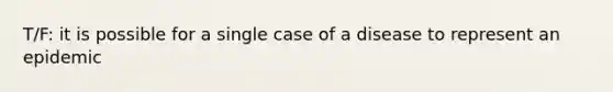 T/F: it is possible for a single case of a disease to represent an epidemic