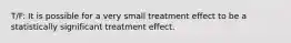 T/F: It is possible for a very small treatment effect to be a statistically significant treatment effect.