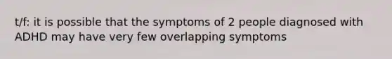 t/f: it is possible that the symptoms of 2 people diagnosed with ADHD may have very few overlapping symptoms